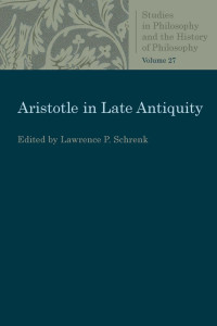 Lawrence P. Schrenk (Editor) — Aristotle in Late Antiquity (Studies in Philosophy and the History of Philosophy, Volume 27)