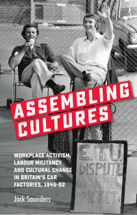 Jack Saunders — Assembling cultures: Workplace activism, labour militancy and cultural change in Britain's car factories, 1945-82