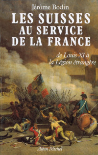 Jérôme Bodin — Les Suisses au service de la France - De Louis XI à la légion étrangère