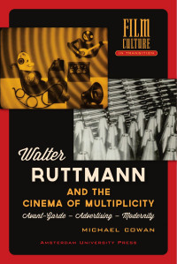 Michael Cowan — Walter Ruttmann and the Cinema of Multiplicity: Avant-Garde-Advertising-Modernity