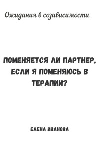 Елена Иванова — Ожидания в созависимости. Поменяется ли партнер, если я поменяюсь в терапии?