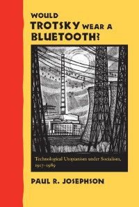 Paul R. Josephson — Would Trotsky Wear a Bluetooth?: Technological Utopianism under Socialism, 1917–1989