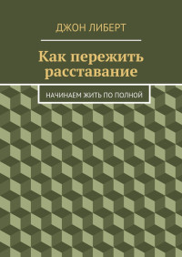 Джон  Либерт [Либерт, Джон] — Как пережить расставание. Начинаем жить по полной