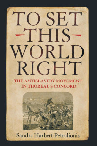 Sandra Harbert Petrulionis — To Set This World Right: The Antislavery Movement in Thoreau's Concord