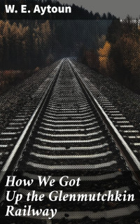 W. E. Aytoun — How We Got Up the Glenmutchkin Railway