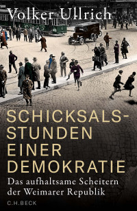 Volker Ullrich — Schicksalsstunden einer Demokratie. Das aufhaltsame Scheitern der Weimarer Republik