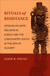 Jason R. Young — Rituals of Resistance: African Atlantic Religion in Kongo and the Lowcountry South in the Era of Slavery