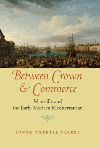 Junko Thérèse Takeda — Between Crown and Commerce: Marseille and the Early Modern Mediterranean