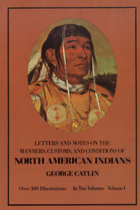 Catlin, George; — Manners, Customs, and Conditions of the North American Indians, Volume I