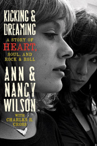 Ann Wilson & Nancy Wilson & Charles R. Cross — Kicking and Dreaming: A Story of Heart, Soul, and Rock and Roll