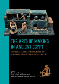 Gianluca Miniaci, Juan Carlos Moreno García, Stephen Quirke, Andréas Stauder — The Arts of Making in Ancient Egypt. Voices, Images, and Objects of Material Producers 2000–1550 BC