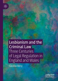 Caroline Derry — Lesbianism and the Criminal Law: Three Centuries of Legal Regulation in England and Wales