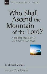 L. Michael Morales — Who Shall Ascend the Mountain of the Lord?: A Biblical Theology of the Book of Leviticus