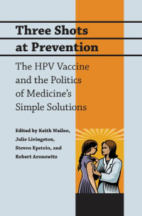 edited by Keith Wailoo, Julie Livingston, Steven Epstein & Robert Aronowitz — Three Shots at Prevention: The HPV Vaccine and the Politics of Medicine's Simple Solutions