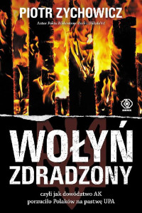 Piotr Zychowicz — Wołyń zdradzony, czyli jak dowództwo AK porzuciło Polaków na pastwę UPA