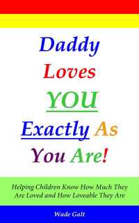 Wade Galt [Galt, Wade] — Daddy Loves You Exactly As You Are!: Helping Children Know How Much They Are Loved and How Loveable They Are