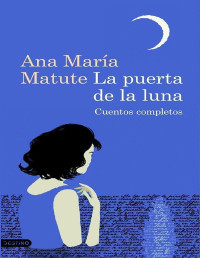 Ana María Matute — LA PUERTA DE LA LUNA. CUENTOS COMPLETOS