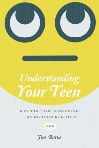 Jim Burns — Understanding Your Teen: Shaping Their Character, Facing Their Realities