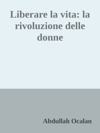 Abdullah Ocalan — Liberare la vita: la rivoluzione delle donne