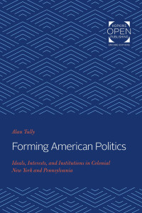 Alan Tully — Forming American Politics: Ideals, Interests, and Institutions in Colonial New York and Pennsylvania