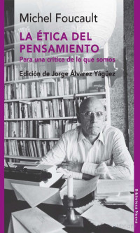 MICHEL FOUCAULT, JORGE ALVAREZ YAGUEZ — LA ETICA DEL PENSAMIENTO: PARA UNA CRITICA DE LO QUE SOMOS