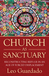 Author, Guardado, Leo; — Church As Sanctuary: Reconstructing Refuge in an Age of Forced Displacement