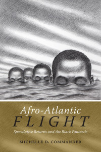 Michelle D. Commander — Afro-Atlantic Flight: Speculative Returns and the Black Fantastic