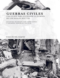 Jordi Canal y Eduardo González Calleja — Guerras Civiles. Una Clave para entender la Europa de los Siglos XIX y XX