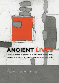 Fraser Hunter, Alison Sheridan — Ancient Lives; Object, People and Place in Early Scotland. Essays for David V Clarke on His 70th Birthday