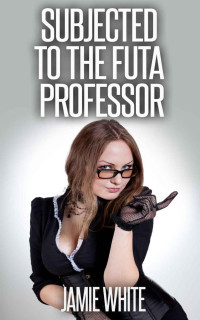 Jamie White — Subjected to the Futa Professor (Futanari Student Teacher Erotica)