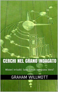 Graham Willmott — Cerchi nel Grano Indagato: Misteri Irrisolti: Sono Cerchi nel Grano Vero? (Il Piccolo Librodel Famoso Misteri Vol. 8) (Italian Edition)