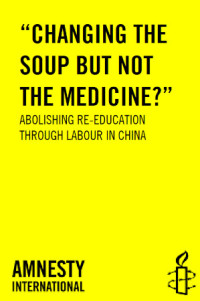 Amnesty International — 'Changing the Soup But Not the Medicine'; Abolishing Re-Education Through Labour in China